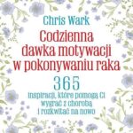 Codzienna dawka motywacji w pokonywaniu raka. 365 inspiracji, które pomogą Ci wygrać z chorobą i rozkwitać na nowo