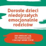Dorosłe dzieci niedojrzałych emocjonalnie rodziców. Jak uwolnić się od przeszłości i zacząć nowe życie