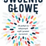 Uwolnij głowę. Jak pozbyć się toksycznych myśli i przestać się martwić