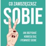 Wszystko, co zawdzięczasz sobie. Jak odzyskać kobiecą siłę i pewność siebie